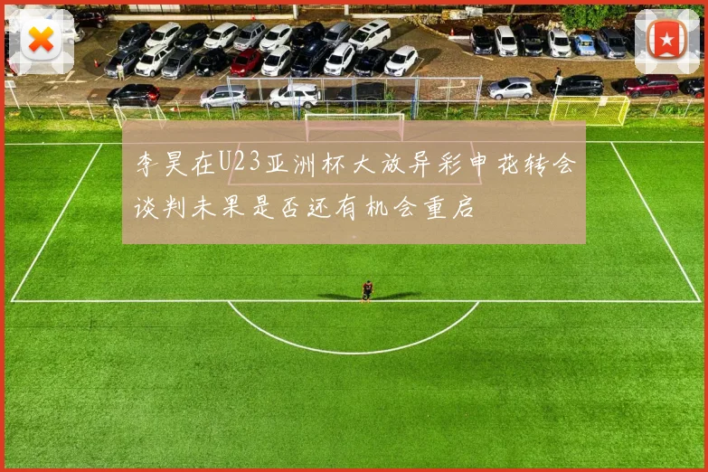 李昊在U23亚洲杯大放异彩申花转会谈判未果是否还有机会重启
