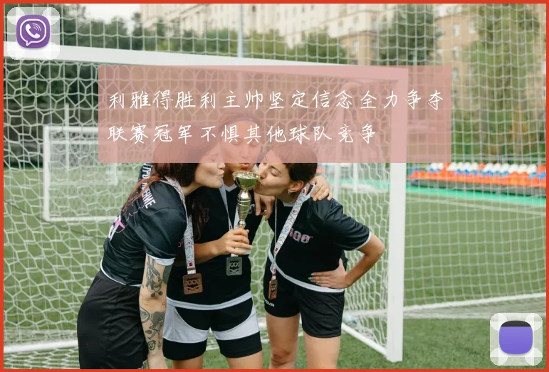 利雅得胜利主帅坚定信念全力争夺联赛冠军不惧其他球队竞争