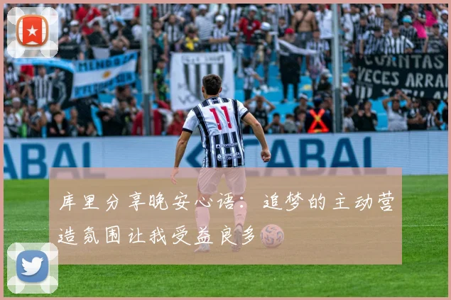 库里分享晚安心语：追梦的主动营造氛围让我受益良多