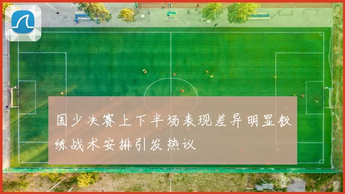 国少决赛上下半场表现差异明显教练战术安排引发热议