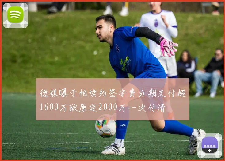 德媒曝于帕续约签字费分期支付超1600万欧原定2000万一次付清