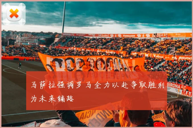 马萨拉强调罗马全力以赴争取胜利为未来铺路