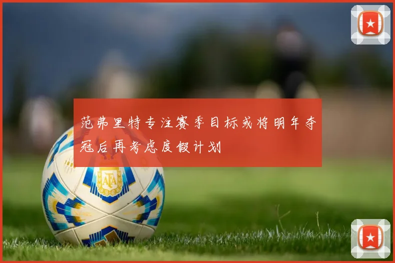 范弗里特专注赛季目标或将明年夺冠后再考虑度假计划