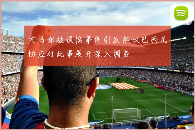 内马尔被误换事件引发热议巴西足协应对此事展开深入调查