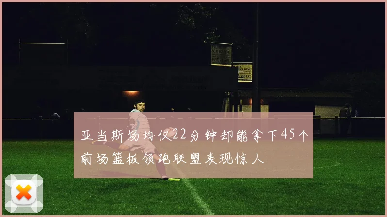 亚当斯场均仅22分钟却能拿下45个前场篮板领跑联盟表现惊人