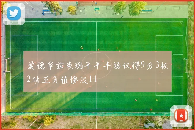 爱德华兹表现平平半场仅得9分3板2助正负值惨淡11