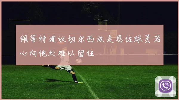 佩蒂特建议切尔西放走恩佐球员若心向他处难以留住