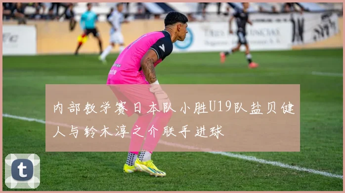 内部教学赛日本队小胜U19队盐贝健人与铃木淳之介联手进球
