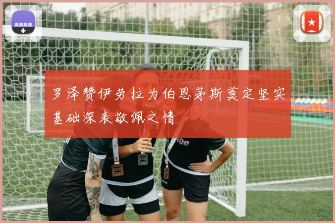罗泽赞伊劳拉为伯恩茅斯奠定坚实基础深表敬佩之情