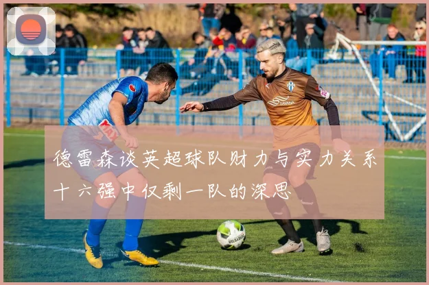 德雷森谈英超球队财力与实力关系十六强中仅剩一队的深思