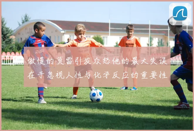 傲慢的莫雷引发众怒他的最大失误在于忽视人性与化学反应的重要性