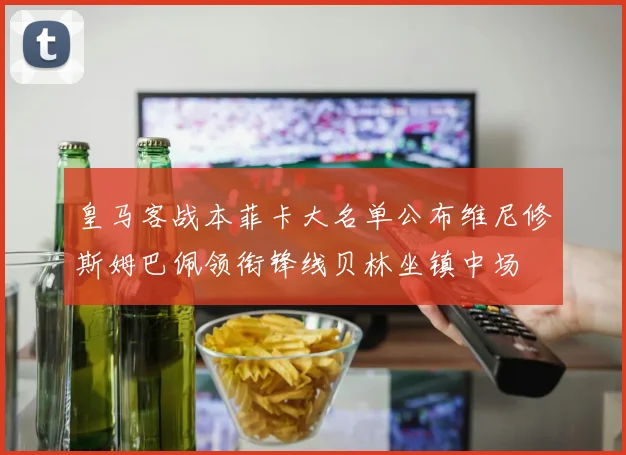 皇马客战本菲卡大名单公布维尼修斯姆巴佩领衔锋线贝林坐镇中场