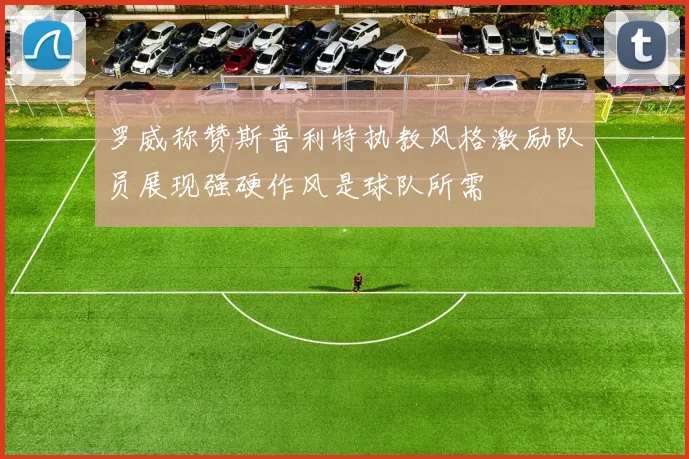 罗威称赞斯普利特执教风格激励队员展现强硬作风是球队所需