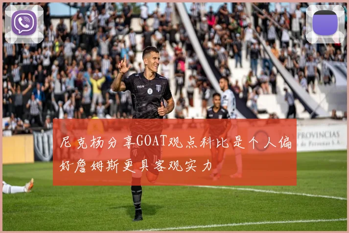 尼克杨分享GOAT观点科比是个人偏好詹姆斯更具客观实力
