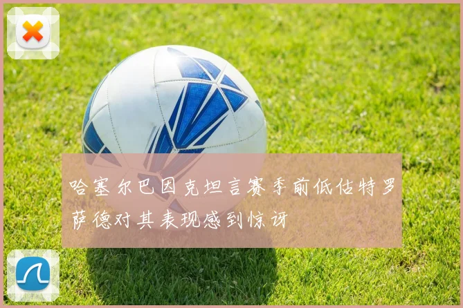 哈塞尔巴因克坦言赛季前低估特罗萨德对其表现感到惊讶