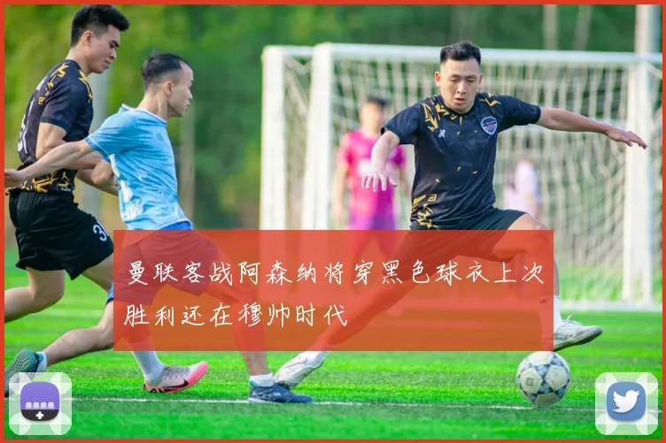 曼联客战阿森纳将穿黑色球衣上次胜利还在穆帅时代