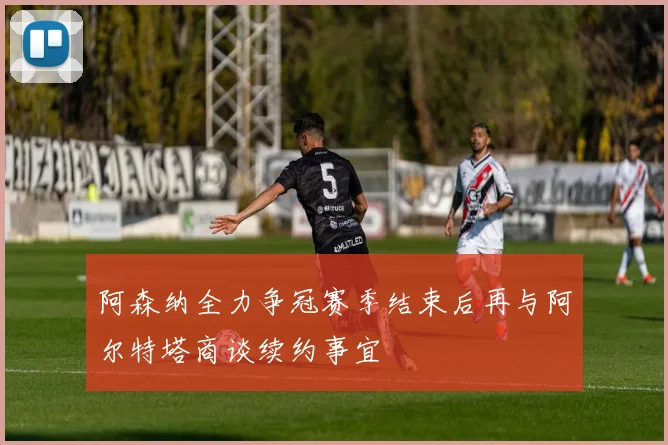 阿森纳全力争冠赛季结束后再与阿尔特塔商谈续约事宜