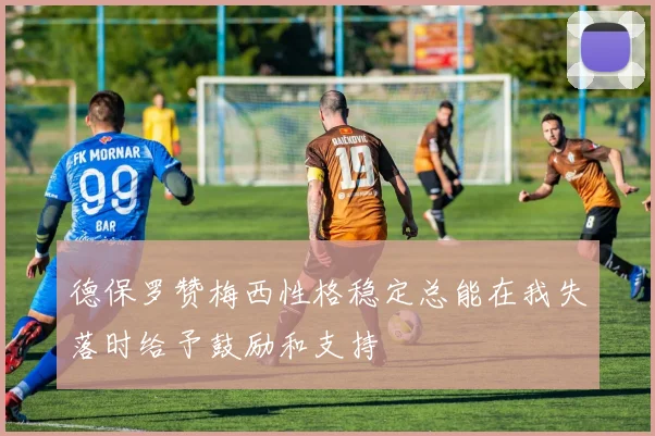 德保罗赞梅西性格稳定总能在我失落时给予鼓励和支持
