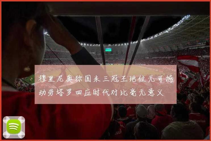 穆里尼奥称国米三冠王地位无可撼动劳塔罗回应时代对比毫无意义