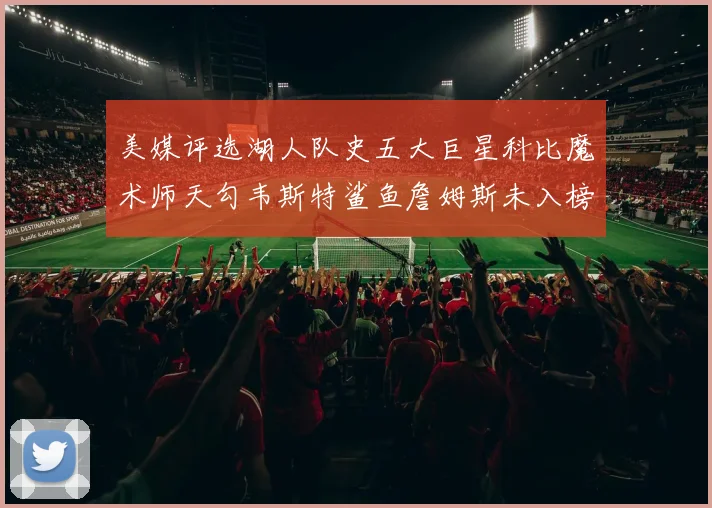 美媒评选湖人队史五大巨星科比魔术师天勾韦斯特鲨鱼詹姆斯未入榜引争议