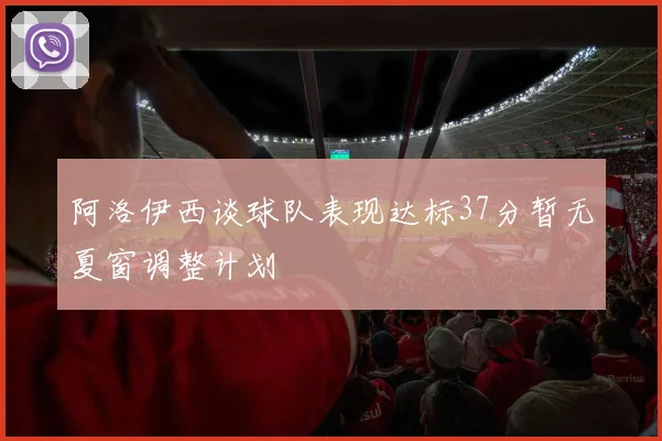 阿洛伊西谈球队表现达标37分暂无夏窗调整计划