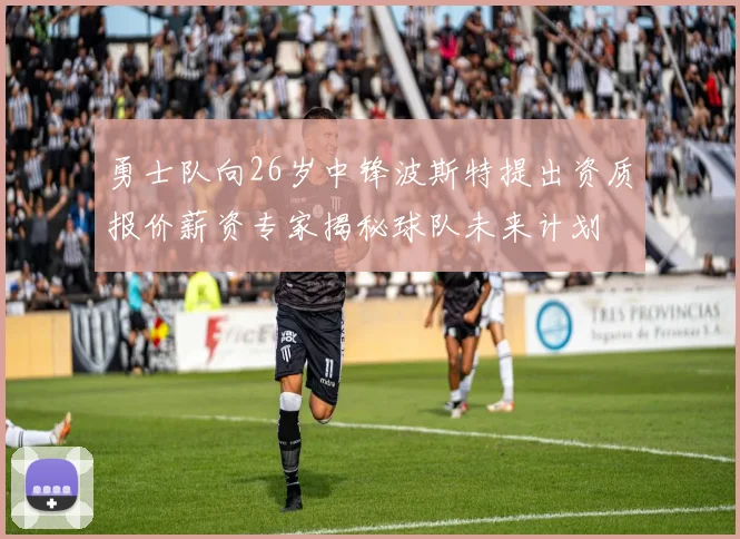 勇士队向26岁中锋波斯特提出资质报价薪资专家揭秘球队未来计划