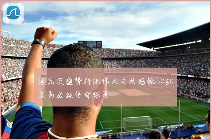 迪瓦茨盛赞科比伟大之处感慨Logo交易成就传奇球员